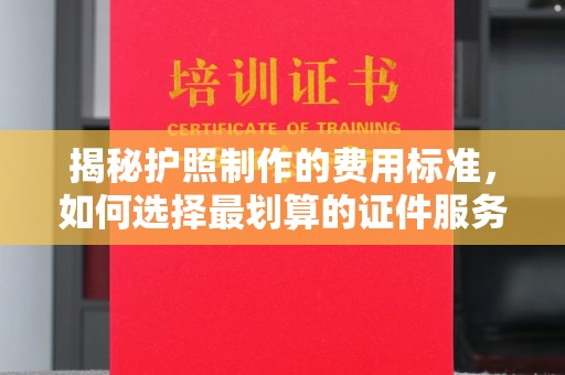 广汉揭秘护照制作的费用标准，如何选择最划算的证件服务？