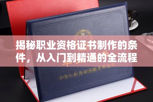工业园区揭秘职业资格证书制作的条件，从入门到精通的全流程解析