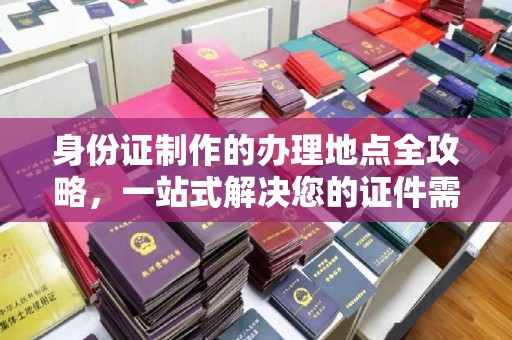 屯溪身份证制作的办理地点全攻略，一站式解决您的证件需求